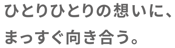 ひとりひとりの想いに、まっすぐ向き合う。