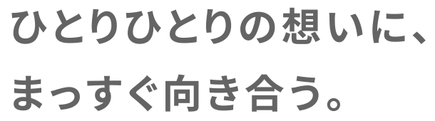 ひとりひとりの想いに、まっすぐ向き合う。